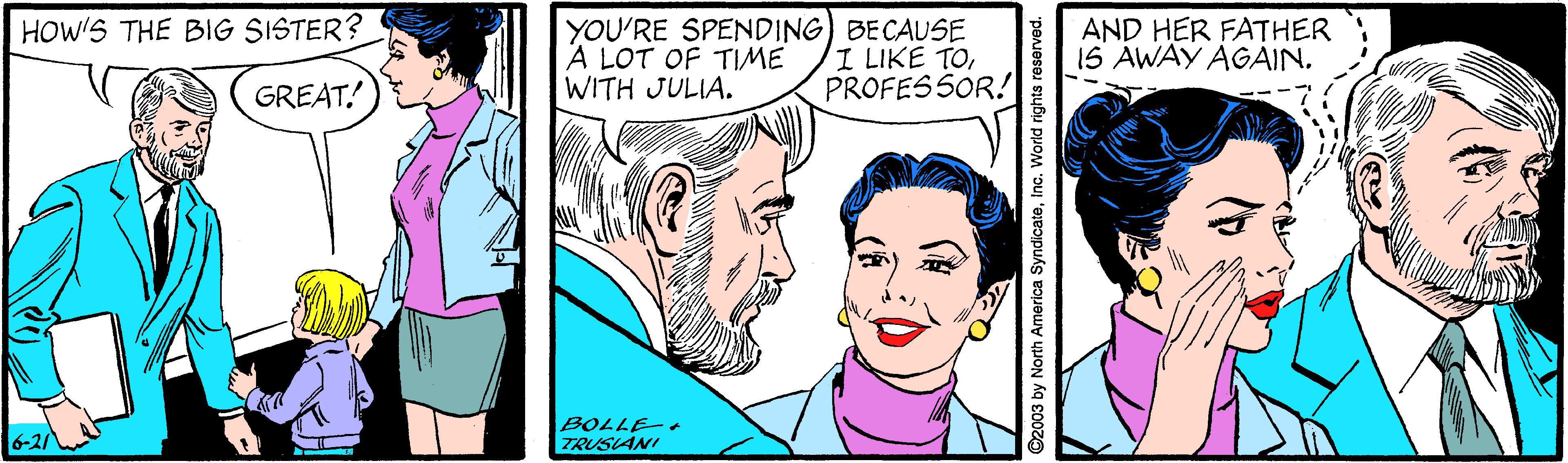 Organism OCR: HOW'S THE BIG SISTER? YOU'RE SPENDING) BECAUSE A LOT OF TIME WITH JULIA. I LIKE TOPROFESSOR! AND HER FATHER 1S AWAY AGAIN. GREAT! BOLLE-. TRUSIANI 2003 by North America Sy Inc. World rights r HOW'S THE BIG SISTER? YOU'RE SPENDING) BECAUSE A LOT OF TIME WITH JULIA. I LIKE TOPROFESSOR! AND HER FATHER 1S AWAY AGAIN. GREAT! BOLLE-. TRUSIANI 2003 by North America Sy Inc. World rights r