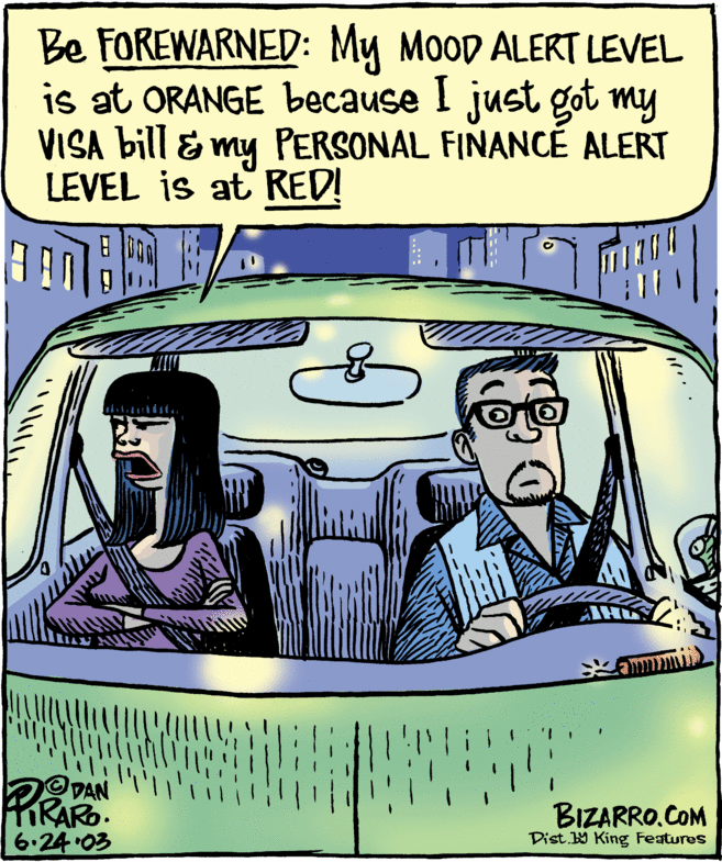 Line OCR: Be FOREWARNED: My MooD ALERT LEVEL is at ORANGE because I just got my VISA bill & my PERSONAL FINANCÉ ALERT LEVEL is at RED! DAN PIRARO. BIZARRO.COM Dist King Features 6.24 03 Be FOREWARNED: My MooD ALERT LEVEL is at ORANGE because I just got my VISA bill & my PERSONAL FINANCÉ ALERT LEVEL is at RED! DAN PIRARO. BIZARRO.COM Dist King Features 6.24 03