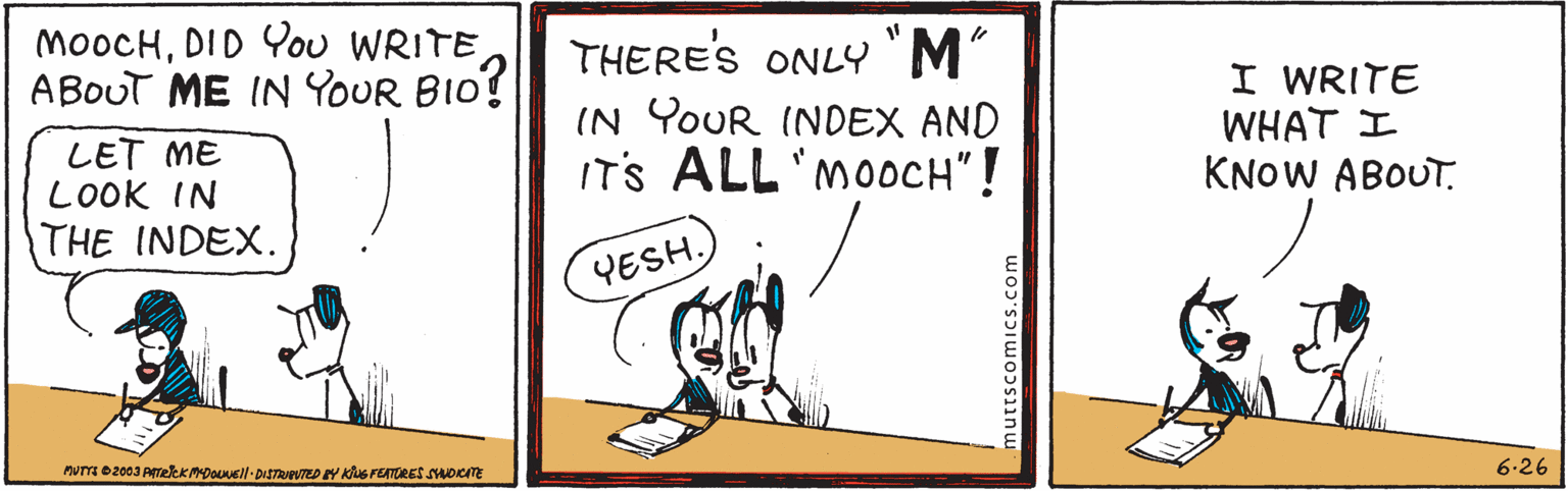 Illustration OCR: MooCHDID You WRITE ABOUT ME IN YOUR BIO? THERE'S ONLY 'M" IN YOUR INDEX AND ITS ALL'MOOCH"! I WRITE WHAT I KNOW ABOUT. LET ME LOOK IN THE INDEX. YESH. 6.26 MooCHDID You WRITE ABOUT ME IN YOUR BIO? THERE'S ONLY 'M" IN YOUR INDEX AND ITS ALL'MOOCH"! I WRITE WHAT I KNOW ABOUT. LET ME LOOK IN THE INDEX. YESH. 6.26
