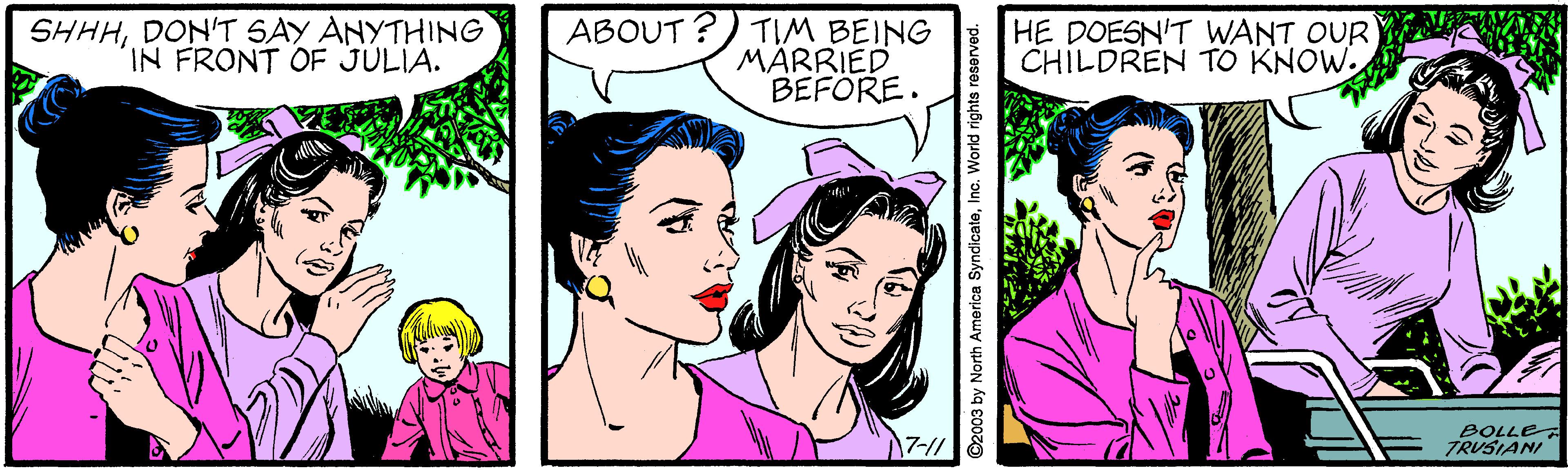 Jaw OCR: SHHHDON'T SAY ANYTHING IN FRONT OF JULIA. ABOUT ? TIM BEING MARRIED BEFORE. HE DOESN'T WANT OUR CHILDREN TO KNOW. 7-// BOLLE TRUSIANI ©2003 by North America SyndicateInc. World rights reserved. SHHHDON'T SAY ANYTHING IN FRONT OF JULIA. ABOUT ? TIM BEING MARRIED BEFORE. HE DOESN'T WANT OUR CHILDREN TO KNOW. 7-// BOLLE TRUSIANI ©2003 by North America SyndicateInc. World rights reserved.