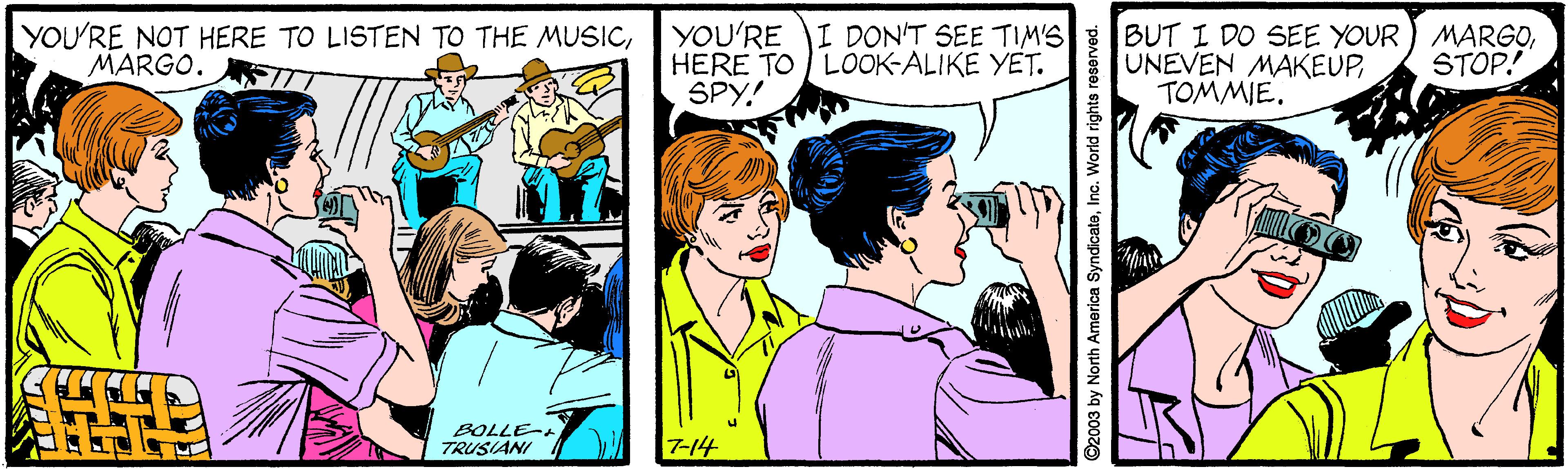 Interaction OCR: YOU'RE NOT HERE TO LISTEN TO THE MUSICMARGO. YOU'RE I DON'T SEE TIM'S HERE TO LOOK-ALIKE YET. SPY! BUT I DO SEE YOUR) MARGOTOMMIE. STOP! BOLLE- TRUSIANI 7-14 ©2003 by North America SyndicateInc. World rights reserved. YOU'RE NOT HERE TO LISTEN TO THE MUSICMARGO. YOU'RE I DON'T SEE TIM'S HERE TO LOOK-ALIKE YET. SPY! BUT I DO SEE YOUR) MARGOUNEVEN MAKEUPTOMMIE. STOP! BOLLE- TRUSIANI 7-14 ©2003 by North America SyndicateInc. World rights reserved.