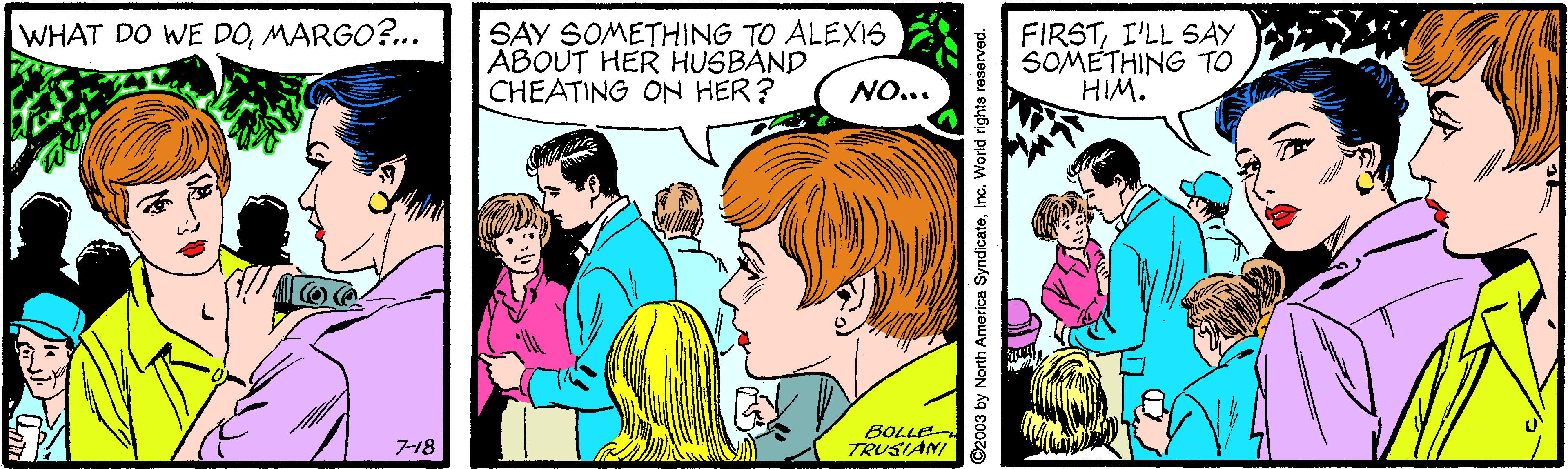 Interaction OCR: SAY SOMETHING TO ALEXIS ABOUT HER HUSBAND CHEATING ON HER? WHAT DO WE DOMARGO?.. FIRSTI'LL SAY SOMETHING TO HIM. NO... BOLLE TRUSIANI 718 C2003 by North America SyndicateInc. World rights reserved. SAY SOMETHING TO ALEXIS ABOUT HER HUSBAND CHEATING ON HER? WHAT DO WE DOMARGO?.. FIRSTI'LL SAY SOMETHING TO HIM. NO... BOLLE TRUSIANI 718 C2003 by North America SyndicateInc. World rights reserved.