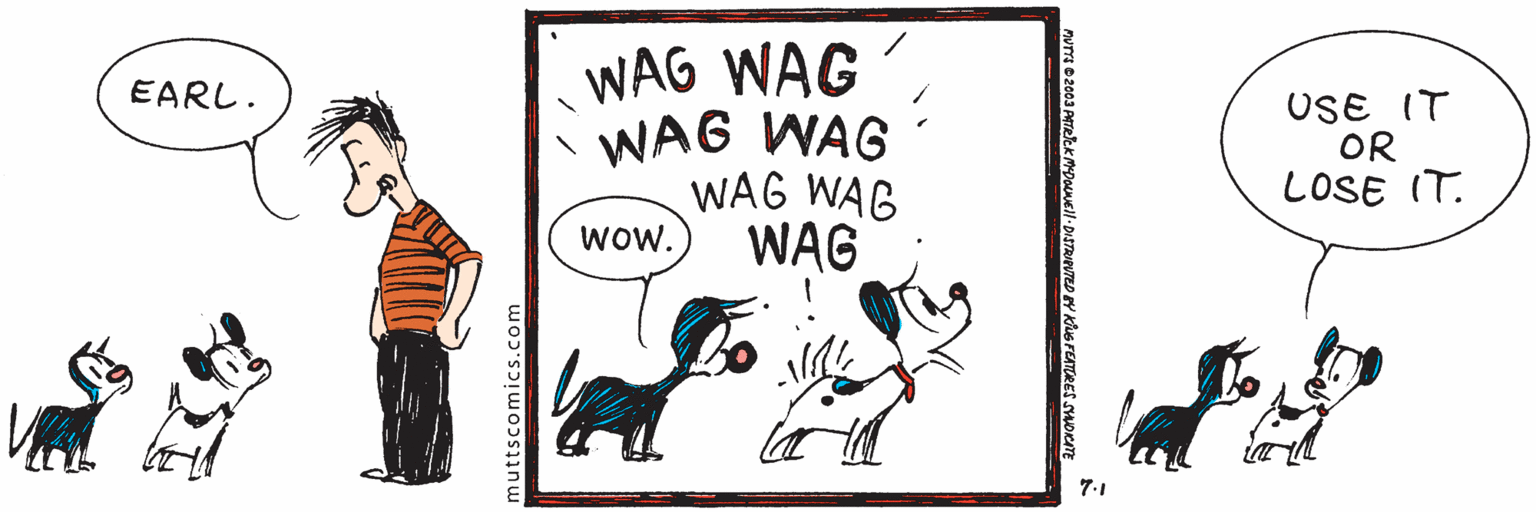 Rectangle OCR: WAG WAG WAG WAG WAG WAG WAG EARL. USE IT OR LOSE IT. wow. 7:1 muttscomics.com WAG WAG WAG WAG WAG WAG WAG EARL. USE IT OR LOSE IT. wow. 7:1 muttscomics.com