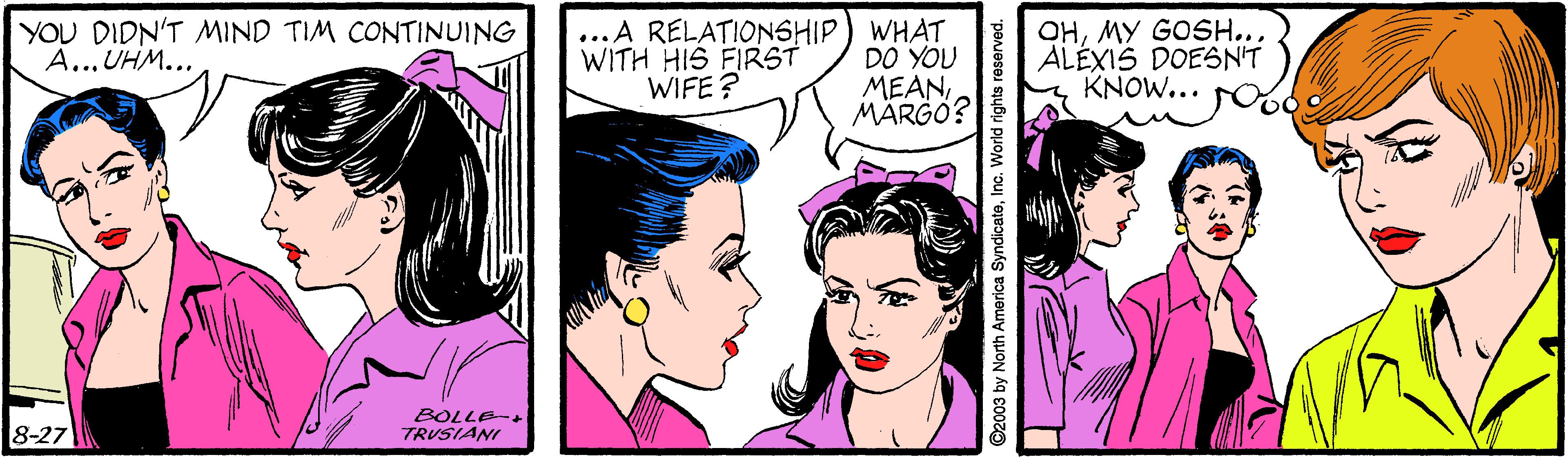 Cartoon OCR: ...A RELATIONSHIP) WHAT DO YOU MEANMÄRGÓ? YOU DIDN'T MIND TIM CONTINUING A...UHM... WITH HIS FIRST WIFE? OHMY GOSH... ALÉXIS DOESN'T KNOW... 8-27 BOLLE- TRUSIANI ...A RELATIONSHIP) WHAT DO YOU MEANMÄRGÓ? YOU DIDN'T MIND TIM CONTINUING A...UHM... WITH HIS FIRST WIFE? OHMY GOSH... ALÉXIS DOESN'T KNOW... 8-27 BOLLE- TRUSIANI