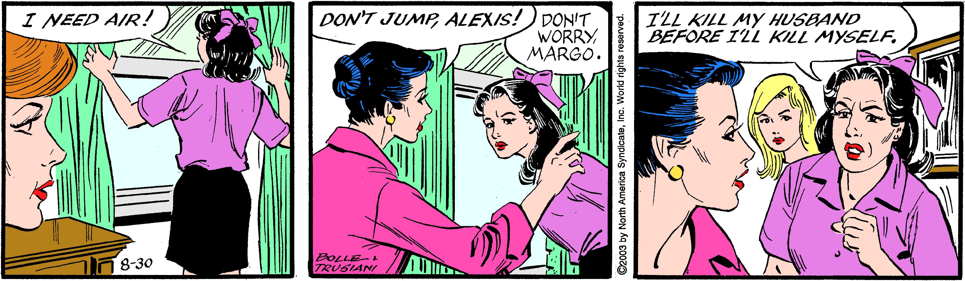 Font OCR: DON'T JUMPALEXIS!) DONIT WORRYMARGO. I NEED AIR! ILL KILL MY HUSBAND BEFORE ILL KILL MYSELFl8-30 BOLLE TRUSIANI ©2003 by North America SyndicateInc. World rights reserved. DON'T JUMPALEXIS!) DONIT WORRYMARGO. I NEED AIR! ILL KILL MY HUSBAND BEFORE ILL KILL MYSELFl8-30 BOLLE TRUSIANI ©2003 by North America SyndicateInc. World rights reserved.
