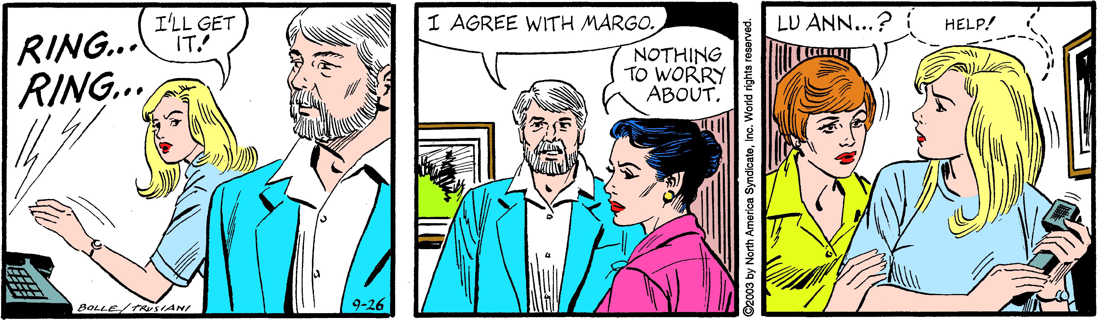 Cartoon OCR: I'LL GET I AGREE WITH MARGO. LU ANN...? HELP! RING...IT! RING... NOTHING TO WORRY ABOUTBOLLE/TRUSIANI 9-26 ©2003 by North America SyndicateInc. World righ I'LL GET I AGREE WITH MARGO. LU ANN...? HELP! RING...IT! RING... NOTHING TO WORRY ABOUTBOLLE/TRUSIANI 9-26 ©2003 by North America SyndicateInc. World righ