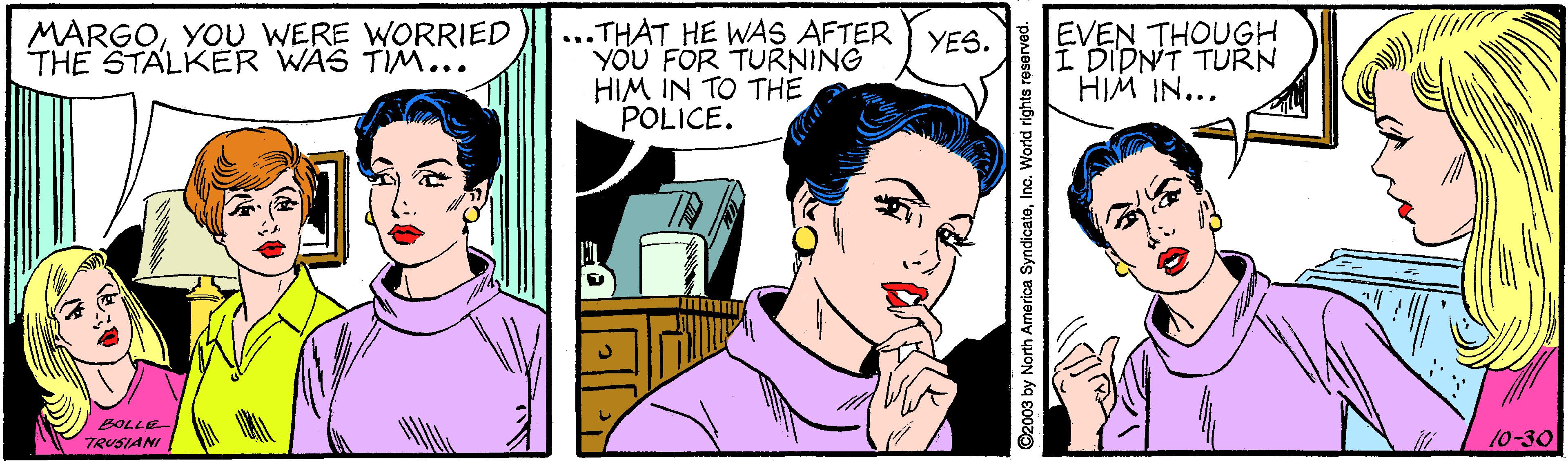 Interaction OCR: MARGOYOU WERE WORRIED THE STALKER WAS TIM... ...THAT HE WAS AFTER YES. YOU FOR TURNING HIM IN TO THE POLICE. EVEN THOUGH I DIDNT TURN HIM IN... TRUSIANI 10-30 ©2003 by North America SyndicateInc. World righ MARGOYOU WERE WORRIED THE STALKER WAS TIM... ...THAT HE WAS AFTER YES. YOU FOR TURNING HIM IN TO THE POLICE. EVEN THOUGH I DIDNT TURN HIM IN... TRUSIANI 10-30 ©2003 by North America SyndicateInc. World righ