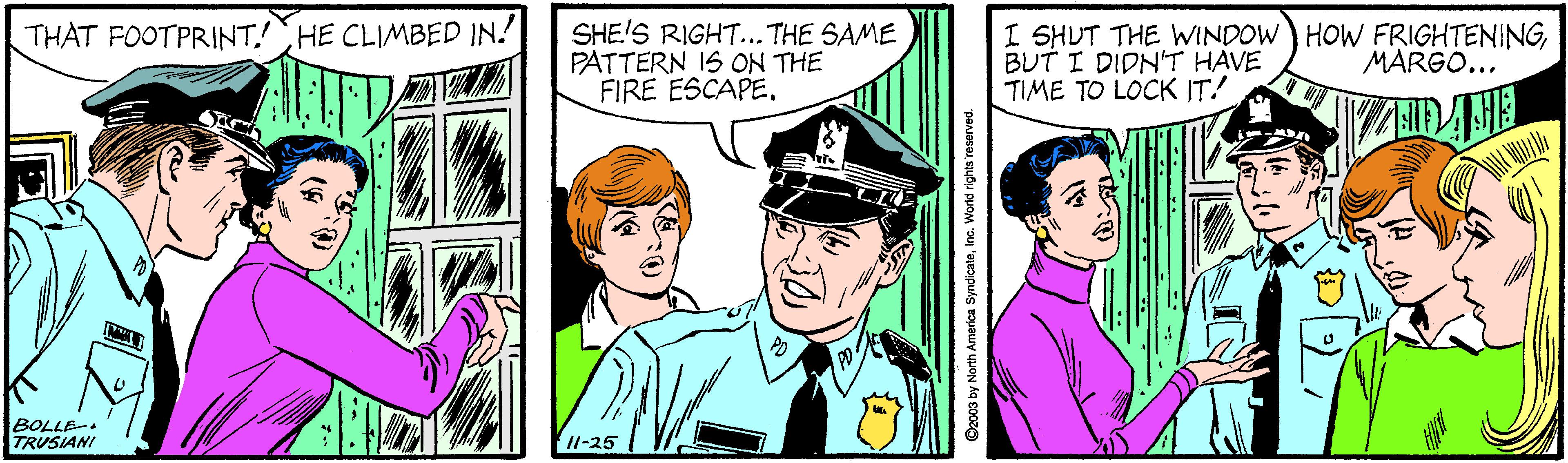 Comic book OCR: THAT FOOTPRINT!HE CLIMBED IN! SHE'S RIGHT... THE SAME PATTERN IS ON THE FIRE ESCAPEBUT I DIDN'T HAVE TIME TO LOCK IT! MARGO... BOLLE- TRUSIANI I1-25 North America SyndicateInc. World rig THAT FOOTPRINT!HE CLIMBED IN! SHE'S RIGHT... THE SAME PATTERN IS ON THE FIRE ESCAPEI SHUT THE WINDOW) HOW FRIGHTENINGBUT I DIDN'T HAVE TIME TO LOCK IT! MARGO... BOLLE- TRUSIANI I1-25 North America SyndicateInc. World rig