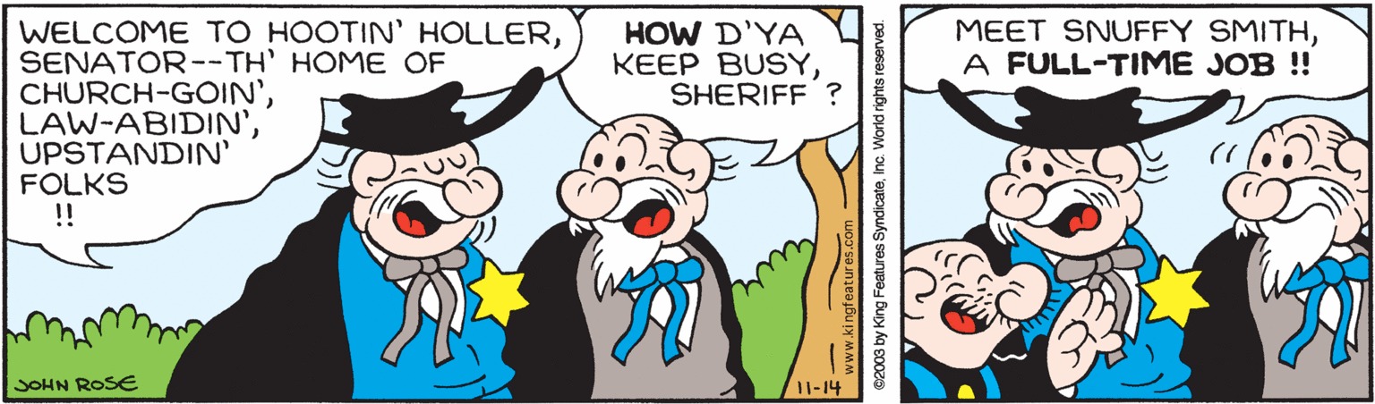 Gesture OCR: MEET SNUFFY SMITHA FULL-TIME JOB ! WELCOME TO HOOTIN' HOLLERSENATOR--TH' HOME OF CHURCH-GOIN'UPSTANDIN' FOLKS !! HOW D'YA KEEP BUSYSHERIFF ? JOHN ROSE 11-14 ©2003 by King Features SyndicateInc. World rights reserved. MEET SNUFFY SMITHA FULL-TIME JOB ! WELCOME TO HOOTIN' HOLLERSENATOR--TH' HOME OF CHURCH-GOIN'UPSTANDIN' FOLKS !! HOW D'YA KEEP BUSYSHERIFF ? JOHN ROSE 11-14 ©2003 by King Features SyndicateInc. World rights reserved.