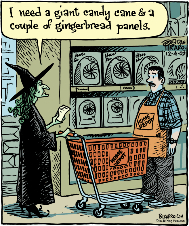 Line art OCR: I need a giant candy cane & a Couple of gingerbread panels. 2O DAN TIRARO. 12-4-03 Hentr HOME DEPOT 00 BIZARRO.COM Dist. W King Features HOME I need a giant candy cane & a Couple of gingerbread panels. 2O DAN TIRARO. 12-4-03 Hentr HOME DEPOT 00 BIZARRO.COM Dist. W King Features HOME