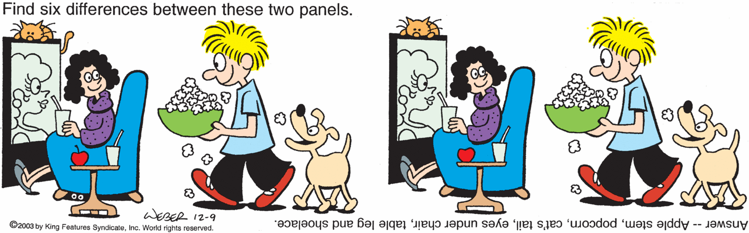 Graphics OCR: Find six differences between these two panels. WEBER 12-9 ©2003 by King Features SyndicateInc. World rights reserved. Answer -- Apple stemtable leg and shoelace. Find six differences between these two panels. WEBER 12-9 ©2003 by King Features SyndicateInc. World rights reserved. Answer -- Apple stemcat's taileyes under chairtable leg and shoelace.