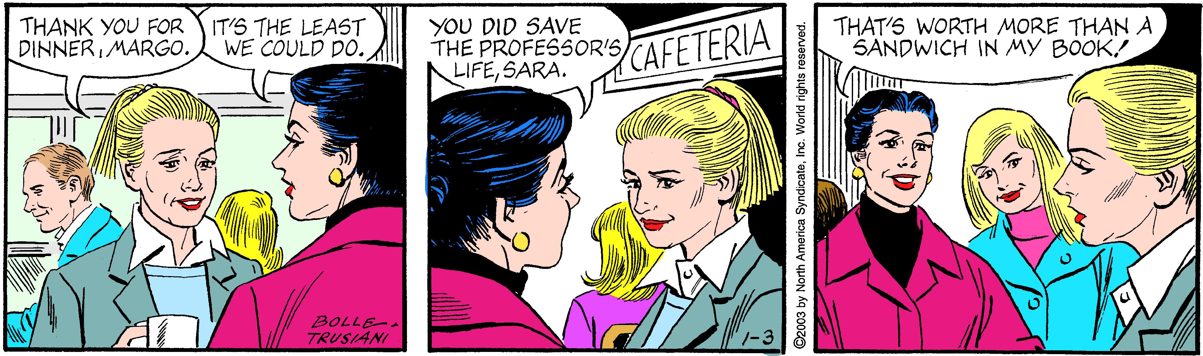 Line OCR: THANK YOU FOR DINNERMARGO. IT'S THE LEAST WE COULD DO. YOU DID SAVE THE PROFESSOR'SSARA. CAFETERIA THAT'S WORTH MORE THAN A SANDWICH IN MY BOOK! BOLLE-. TRUSIANI ©2003 by North America SyndicateInc. World rights reserved. THANK YOU FOR DINNERMARGO. IT'S THE LEAST WE COULD DO. YOU DID SAVE THE PROFESSOR'SSARA. CAFETERIA THAT'S WORTH MORE THAN A SANDWICH IN MY BOOK! BOLLE-. TRUSIANI ©2003 by North America SyndicateInc. World rights reserved.