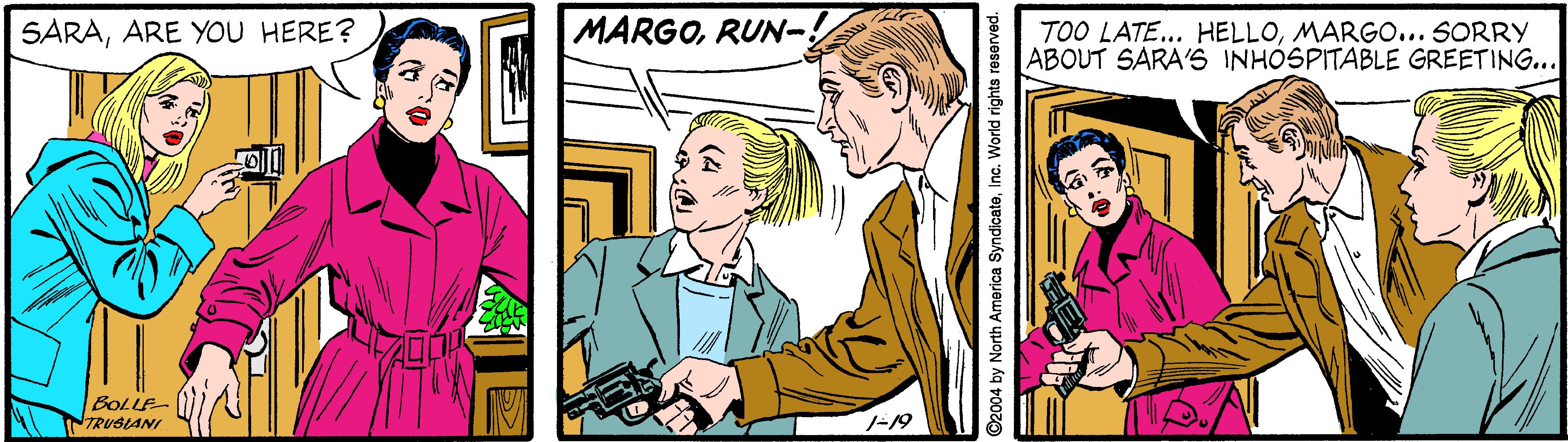 Interaction OCR: SARAARE YOU HERE? MARGORUN-. TOO LATE... HELLOMARGO.. SORRY ABOUT SARA'S INHOSPITABLE GREETING... BOLLE- TRUSLANI -19 2004 by North America SyndicateInc. World rights reserved. SARAARE YOU HERE? MARGORUN-. TOO LATE... HELLOMARGO.. SORRY ABOUT SARA'S INHOSPITABLE GREETING... BOLLE- TRUSLANI -19 2004 by North America SyndicateInc. World rights reserved.