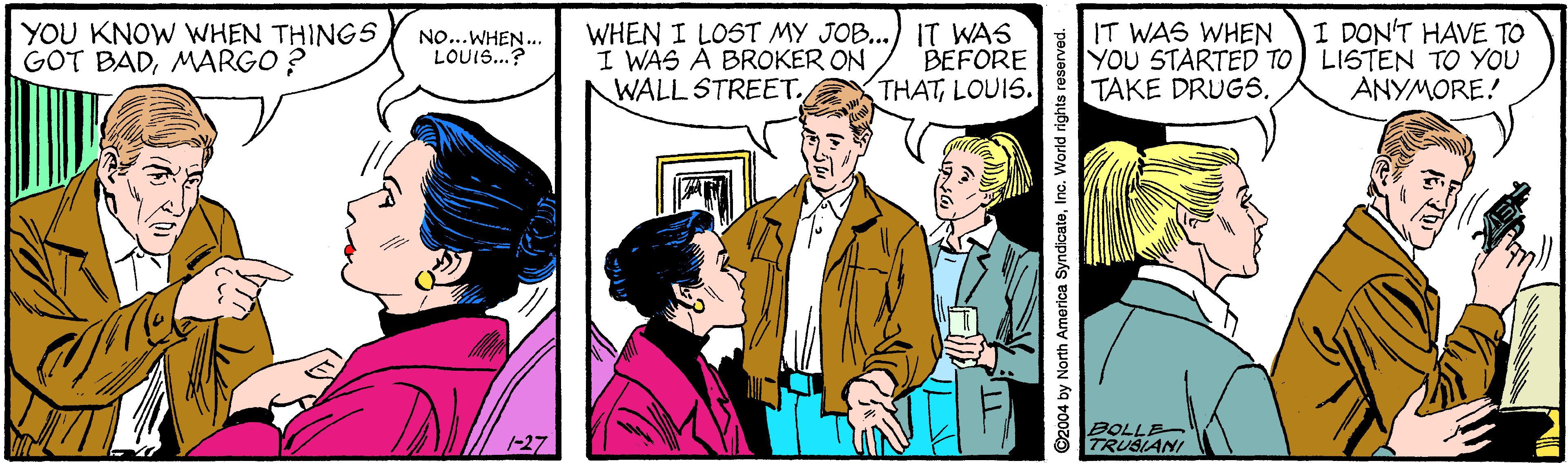 Line OCR: WHEN I LOST MY JOB...) IT WAS I WAS A BROKER ON WALL STREET.IT WAS WHEN YOU STARTED TO) LISTEN TO YOU TAKE DRUGS. I DON'T HAVE TO Y?? KN0W WHEN ???NG5 GOT BADMARGO ? NO...WHEN. LOUIS...? BEFORE THATLOUIS. ANYMORE! 1-27 BOLLE TRUSIANI 004 by North America SyndicatoInc. VWorld rights reserved. WHEN I LOST MY JOB...) IT WAS I WAS A BROKER ON WALL STREET.IT WAS WHEN YOU STARTED TO) LISTEN TO YOU TAKE DRUGS. I DON'T HAVE TO Y?? KN0W WHEN ???NG5 GOT BADMARGO ? NO...WHEN. LOUIS...? BEFORE THATLOUIS. ANYMORE! 1-27 BOLLE TRUSIANI 004 by North America SyndicatoInc. VWorld rights reserved.