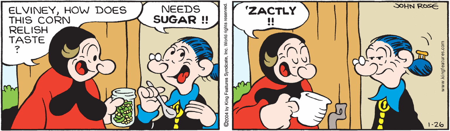Happy OCR: SOHN ROSE NEEDS SUGAR ! ELVINEYHOW DOES THIS CORN RELISH TASTE 'ZACTLY !! 1-26 SOHN ROSE NEEDS SUGAR ! ELVINEYHOW DOES THIS CORN RELISH TASTE 'ZACTLY !! 1-26