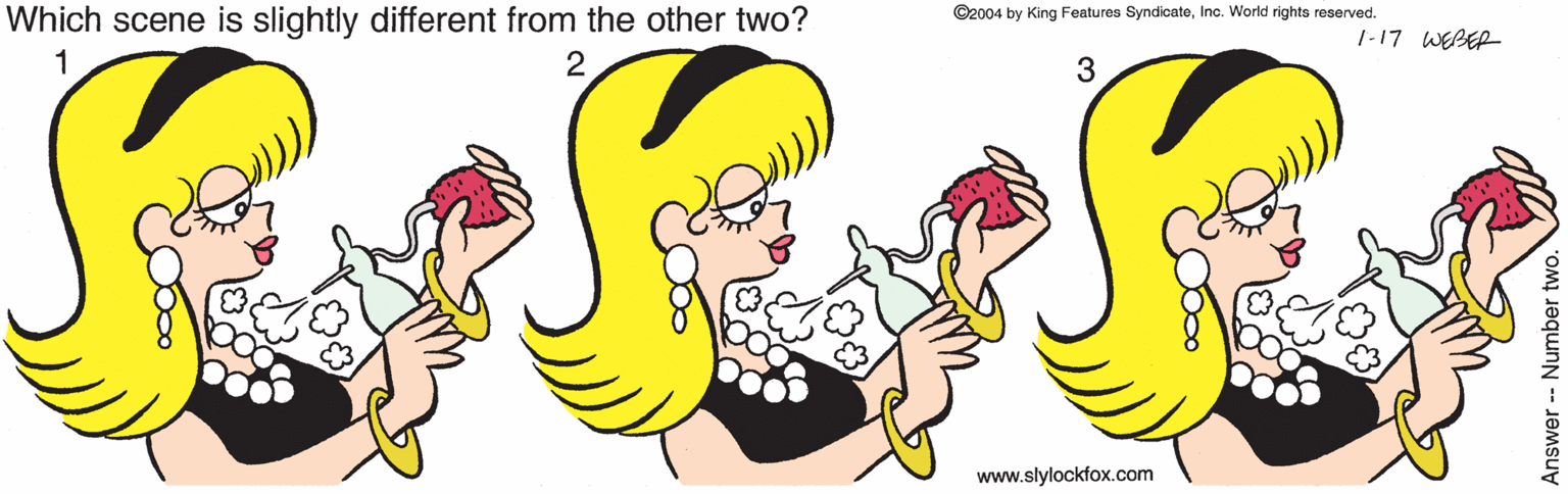 Animation OCR: ©2004 by King Features SyndicateInc. World rights reserved. Which scene is slightly different from the other two? 1-17 WEBER 2 3 www.slylockfox.com Answer-- Number two. ©2004 by King Features SyndicateInc. World rights reserved. Which scene is slightly different from the other two? 1-17 WEBER 2 3 www.slylockfox.com Answer-- Number two.