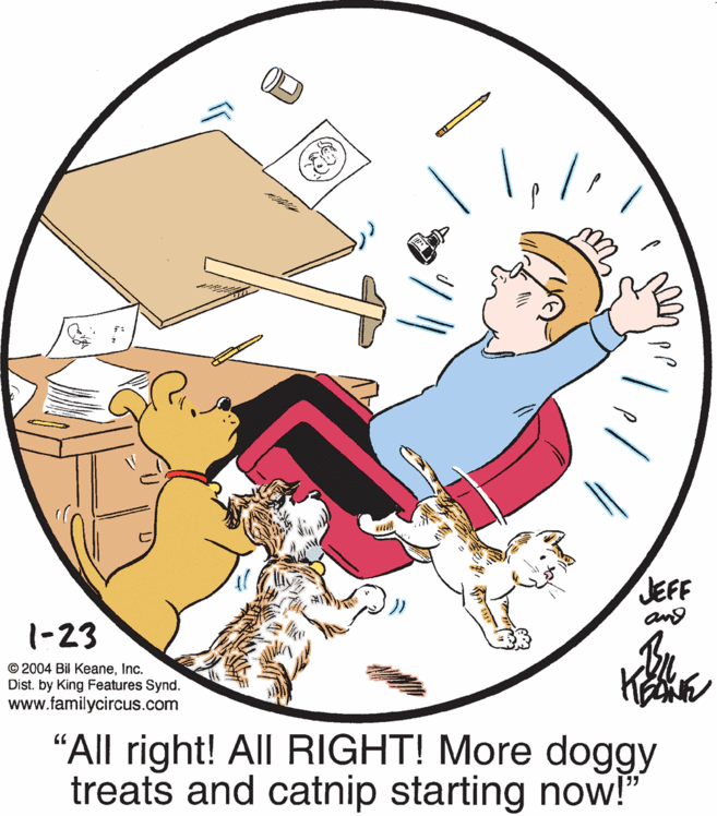 Graphic design OCR: JEFF 1-23 and © 2004 Bil KeaneInc. Dist. by King Features Synd. www.familycircus.com "All right! All RIGHT! More doggy treats and catnip starting now!" JEFF 1-23 and © 2004 Bil KeaneInc. Dist. by King Features Synd. www.familycircus.com "All right! All RIGHT! More doggy treats and catnip starting now!"
