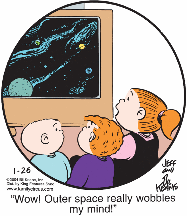 Illustration OCR: JEFF and 1-26 ©2004 Bil KeaneInc. Dist. by King Features Synd. www.familycircus.com "Wow! Outer space really wobbles my mind!" JEFF and 1-26 ©2004 Bil KeaneInc. Dist. by King Features Synd. www.familycircus.com "Wow! Outer space really wobbles my mind!"