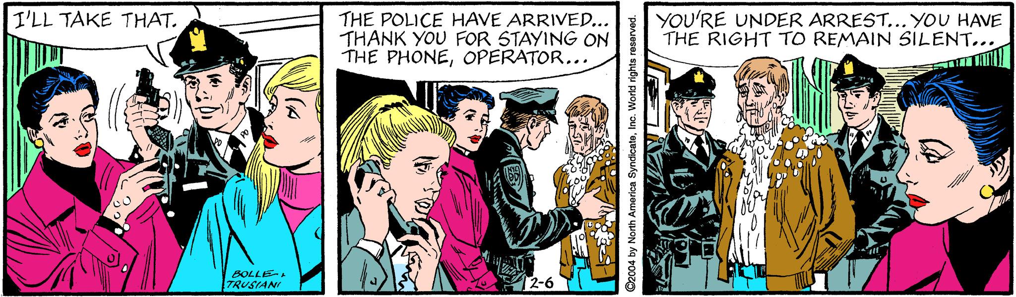 Conversation OCR: I'LL TAKE THAT. THE POLICE HAVE ARRIVED... THANK YOU FOR STAYING ON THE PHONEOPERATOR... YOU'RE UNDER ARREST... YOU HAVE THE RIGHT TO REMAIN SILENT... BOLLE TRUSIANI 2-6 ©2004 by North America SyndicateInc. World rights reserved. I'LL TAKE THAT. THE POLICE HAVE ARRIVED... THANK YOU FOR STAYING ON THE PHONEOPERATOR... YOU'RE UNDER ARREST... YOU HAVE THE RIGHT TO REMAIN SILENT... BOLLE TRUSIANI 2-6 ©2004 by North America SyndicateInc. World rights reserved.