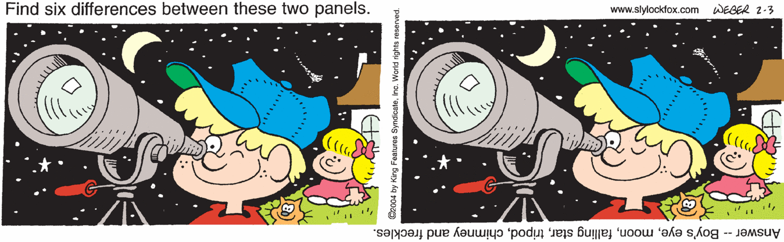 Illustration OCR: Find six differences between these two panels. www.slylockfox.com WEGER 2-3 Answer -- Boy's eyechimney and freckles. ©2004 by King Features SyndicateInc. World rights reserved. Find six differences between these two panels. www.slylockfox.com WEGER 2-3 Answer -- Boy's eyefalling starchimney and freckles. ©2004 by King Features SyndicateInc. World rights reserved.