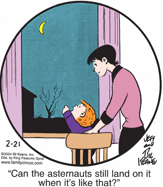 Rectangle OCR: JEE and 2-21 ©2004 Bil KeaneInc. Dist. by King Features Synd. www.familycircus.com "Can the asternauts still land on it when it's like that?" JEE and 2-21 ©2004 Bil KeaneInc. Dist. by King Features Synd. www.familycircus.com "Can the asternauts still land on it when it's like that?"