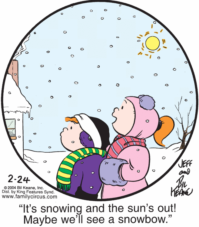 Art OCR: JEFF and 2-24 Bu © 2004 Bil KeaneInc. Dist. by King Features Synd. www.familycircus.com "It's snowing and the sun's out! Maybe we'll see a snowbow." JEFF and 2-24 Bu © 2004 Bil KeaneInc. Dist. by King Features Synd. www.familycircus.com "It's snowing and the sun's out! Maybe we'll see a snowbow."