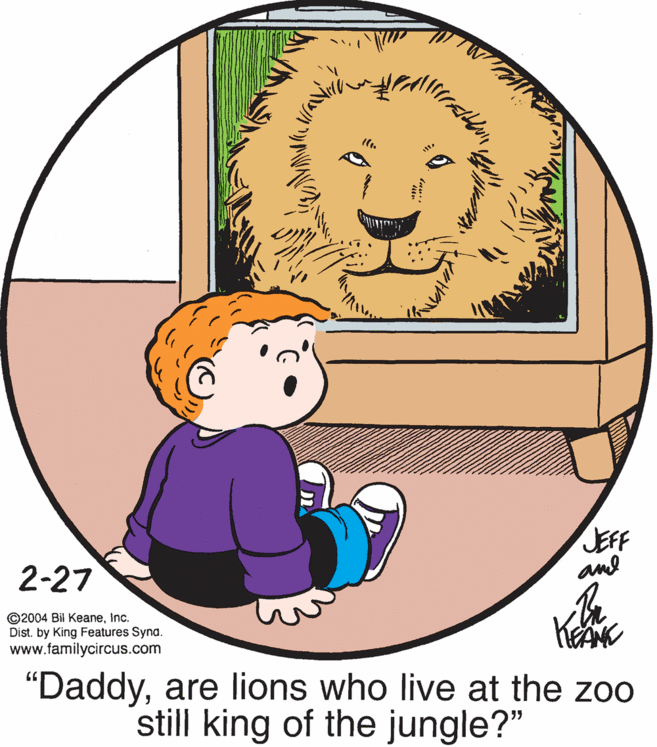 Art OCR: JEFF and 2-27 ©2004 Bil KeaneInc. Dist. by King Features Syna. www.familycircus.com "Daddyare lions who live at the zoo still king of the jungle?" JEFF and 2-27 ©2004 Bil KeaneInc. Dist. by King Features Syna. www.familycircus.com "Daddyare lions who live at the zoo still king of the jungle?"