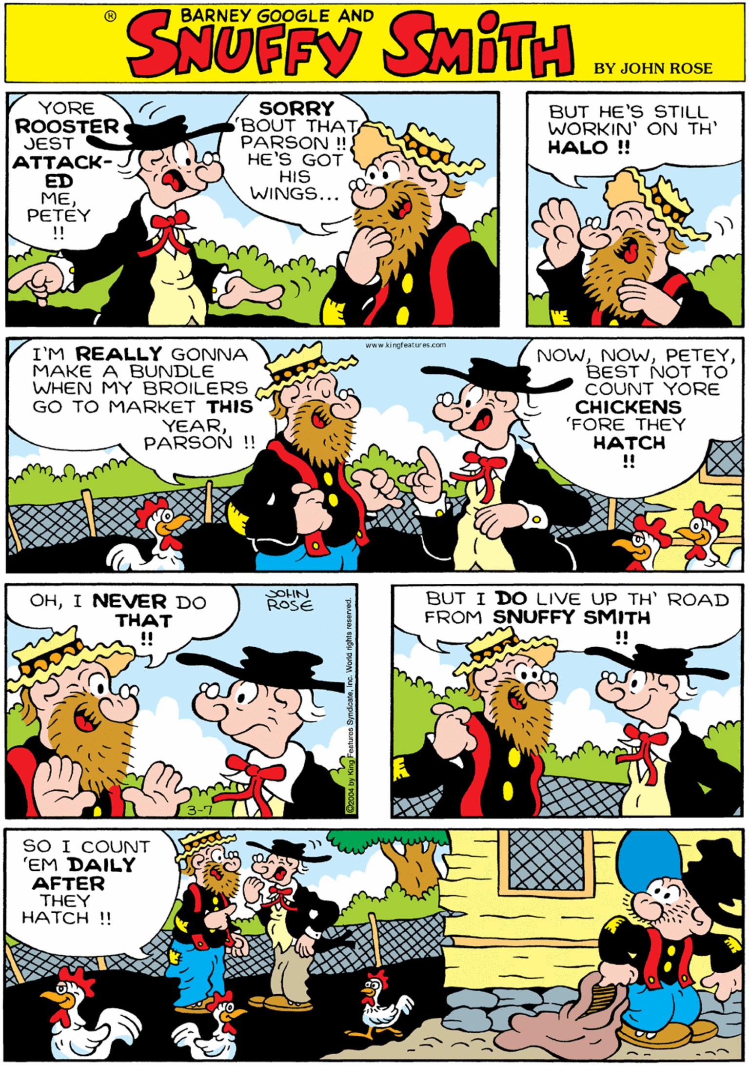Font OCR: YORE ROOSTER JEST ATTACK- ED MEPETÉY !! SORRY (BOUT THA PARSON ! HE'S GOT HIS WINGS... BUT HE'S STILL WORKIN' ON TH' HALO !! BARNEY GOOGLE AND SIUITY AMISSING SMITH www.kingfeaturescom SOHIN ROSE I'M REALLY GONNA MAKE A BUNDLE WHEN MY BROILERS GO TO MARKET THIS YEARPARSON !! NOWBEST NOT TO COUNT YORE CHICKENS 'FORE THEY ????H !! OHI NEVER DO THAT !! (3-7 BUT I DO LIVE UP TH' ROAD FROM SNUFFY SMITH !! SO I COUNT 'EM DAILY AFTER THEY HATCH ! YORE ROOSTER JEST ATTACK- ED MEPETÉY !! SORRY (BOUT THA PARSON ! HE'S GOT HIS WINGS... BUT HE'S STILL WORKIN' ON TH' HALO !! BARNEY GOOGLE AND SIUITY AMISSING SMITH www.kingfeaturescom SOHIN ROSE I'M REALLY GONNA MAKE A BUNDLE WHEN MY BROILERS GO TO MARKET THIS YEARPARSON !! NOWBEST NOT TO COUNT YORE CHICKENS 'FORE THEY ????H !! OHI NEVER DO THAT !! (3-7 BUT I DO LIVE UP TH' ROAD FROM SNUFFY SMITH !! SO I COUNT 'EM DAILY AFTER THEY HATCH !