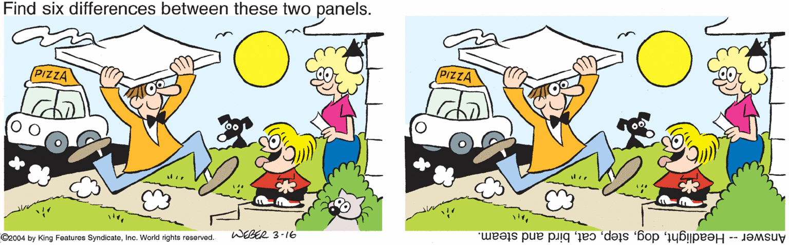 Drawing OCR: Find six differences between these two panels. PIZZA PIZZA Answer - Headlightbird and steam. WEBER 3-16 ©2004 by King Featuros SyndicateInc. World rights reserved. Find six differences between these two panels. PIZZA PIZZA Answer - Headlightbird and steam. WEBER 3-16 ©2004 by King Featuros SyndicateInc. World rights reserved.