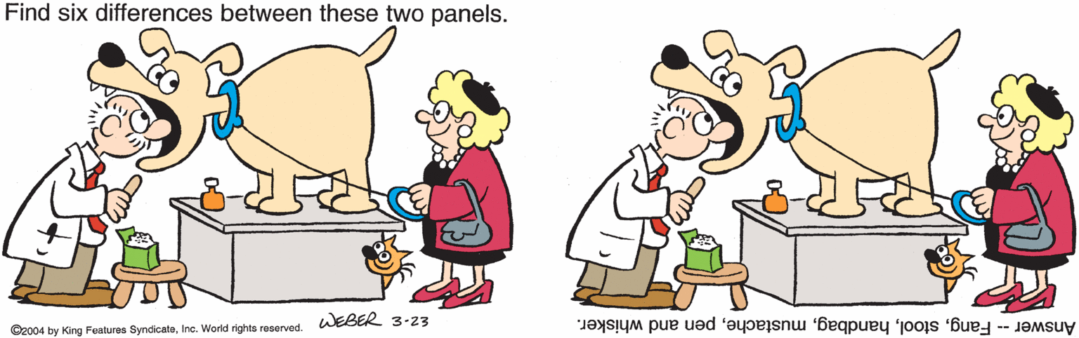 Clip art OCR: Find six differences between these two panels. WEBER 3-23 ©2004 by King Features SyndicateInc. World rights reserved. Answer -- Fangpen and whisker. Find six differences between these two panels. WEBER 3-23 ©2004 by King Features SyndicateInc. World rights reserved. Answer -- Fangpen and whisker.