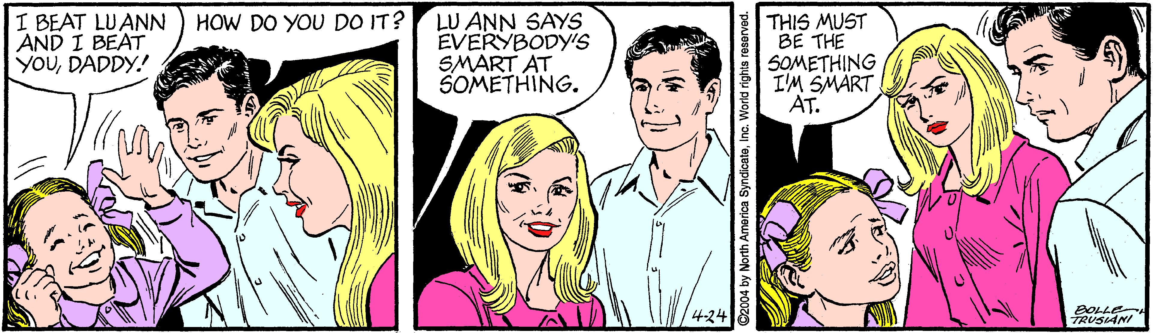 Organism OCR: I BEAT LUANN AND I BEAT YOUDADDY.! HOW DO YOU DO IT? LU ANN SAYS EVERYBODY'S SMART AT SOMETHING. THIS MUST BE THE 60M??HING I'M SMART AT. 424 BOLLE TRUSIANI I BEAT LUANN AND I BEAT YOUDADDY.! HOW DO YOU DO IT? LU ANN SAYS EVERYBODY'S SMART AT SOMETHING. THIS MUST BE THE 60M??HING I'M SMART AT. 424 BOLLE TRUSIANI