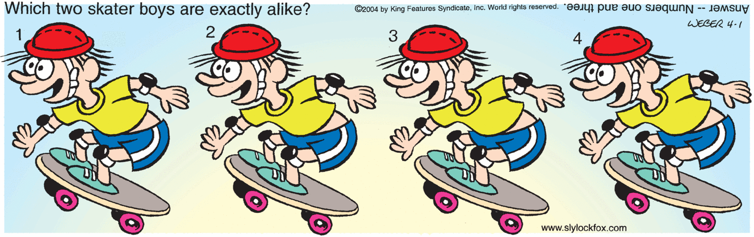 Happy OCR: ©2004 by King Features Syndicateinc. World rights reserved. ??Jy p uo sJ?qunN -- JOMSuy WEGER 4-1 Which two skater boys are exactly alike? 3 4 1 www.slylockfox.com ©2004 by King Features Syndicateinc. World rights reserved. ??Jy p uo sJ?qunN -- JOMSuy WEGER 4-1 Which two skater boys are exactly alike? 3 4 1 www.slylockfox.com