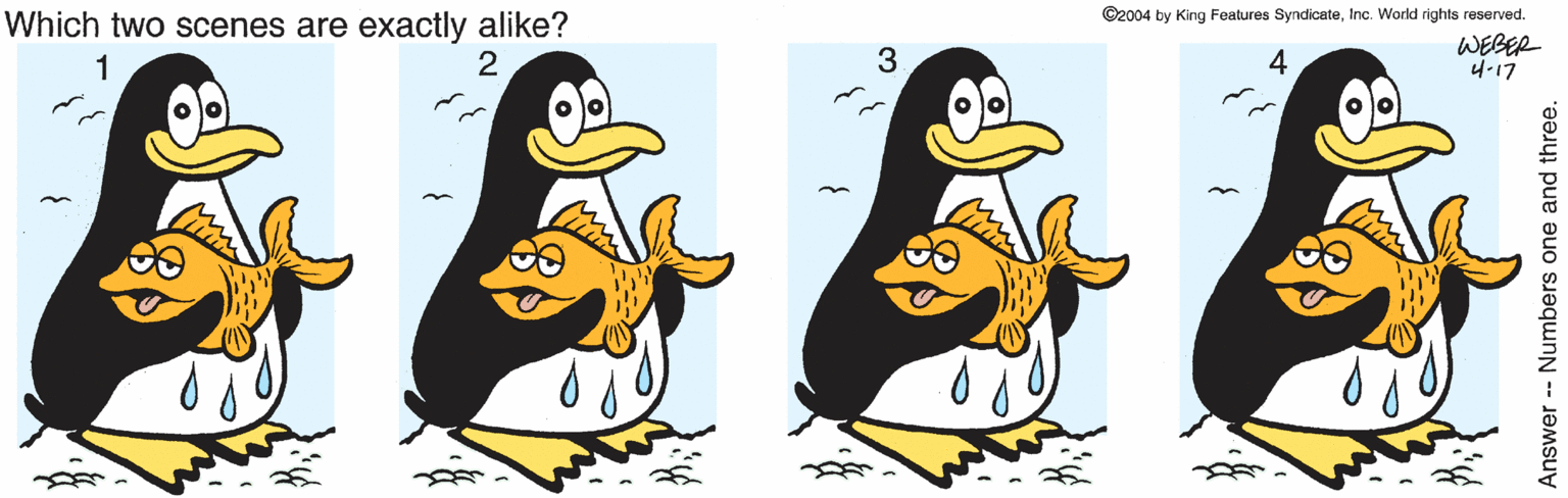 Duck OCR: ©2004 by King Features SyndicateInc. World rights reserved. Which two scenes are exactly alike? 2 7777 3 4 WEBER 4-17 1 ©2004 by King Features SyndicateInc. World rights reserved. Which two scenes are exactly alike? 2 7777 3 4 WEBER 4-17 1