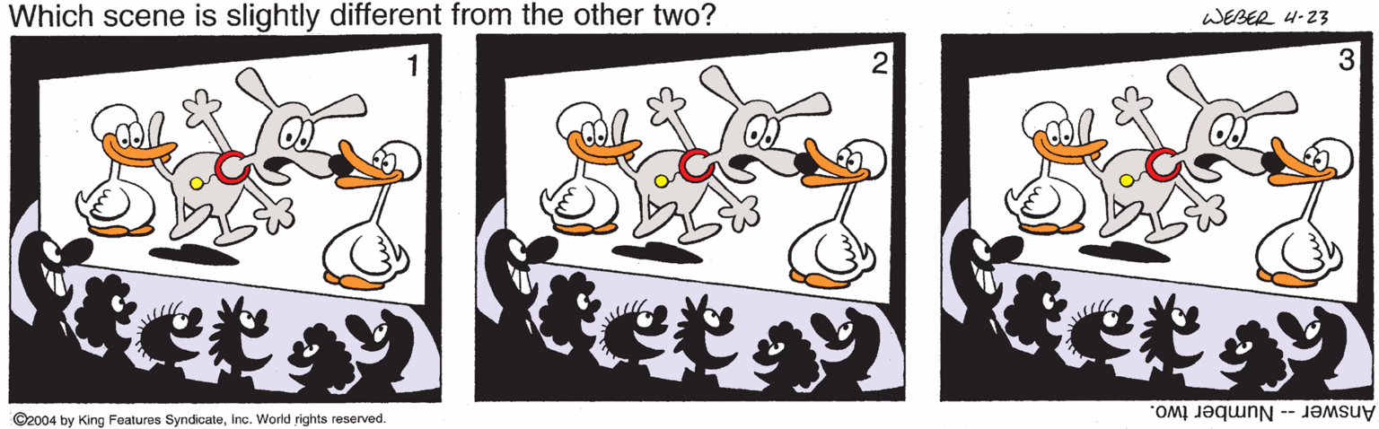 Happy OCR: Which scene is slightly different from the other two? WEBER 4-23 2 3 ©2004 by King Features SyndicateInc. World rights reserved. Answer -- Number two. Which scene is slightly different from the other two? WEBER 4-23 2 3 ©2004 by King Features SyndicateInc. World rights reserved. Answer -- Number two.