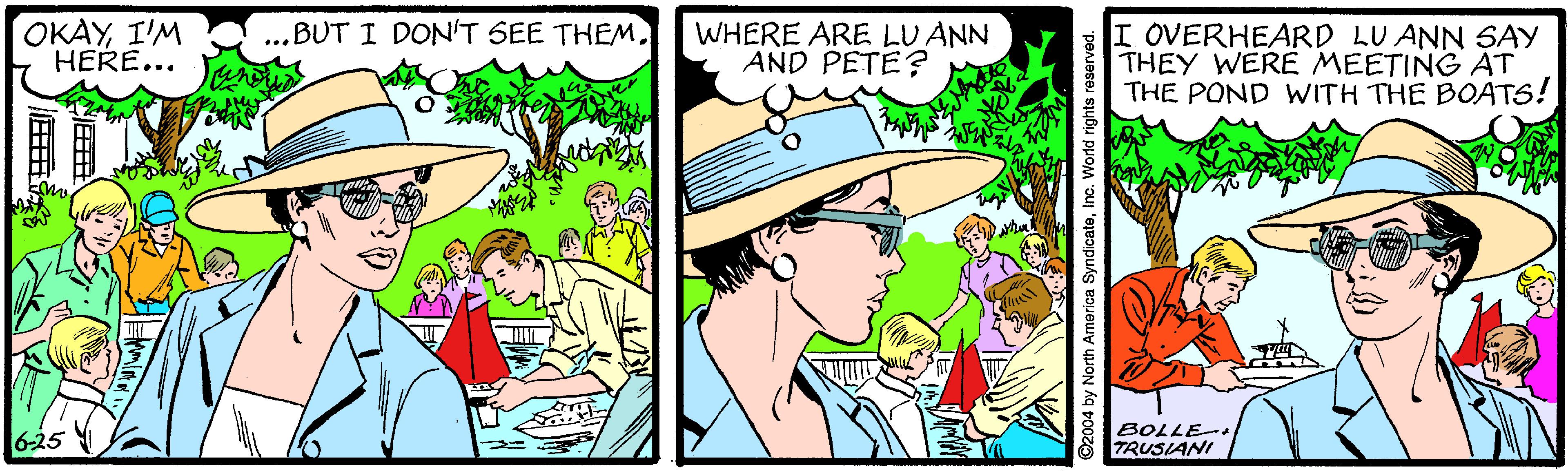 Font OCR: OKAYI'M HERE... ..BUT I DON'T SEE THEMWHERE ARE LU ANN AND PETE? I OVERHEARD LU ANN SAY THEY WERE MEETING AT THE POND WITH THE BOATS! 6-25 BOLLE- TRUSIANI ©2004 by North America SyndicateWorld rights OKAYI'M HERE... ..BUT I DON'T SEE THEMWHERE ARE LU ANN AND PETE? I OVERHEARD LU ANN SAY THEY WERE MEETING AT THE POND WITH THE BOATS! 6-25 BOLLE- TRUSIANI ©2004 by North America SyndicateWorld rights