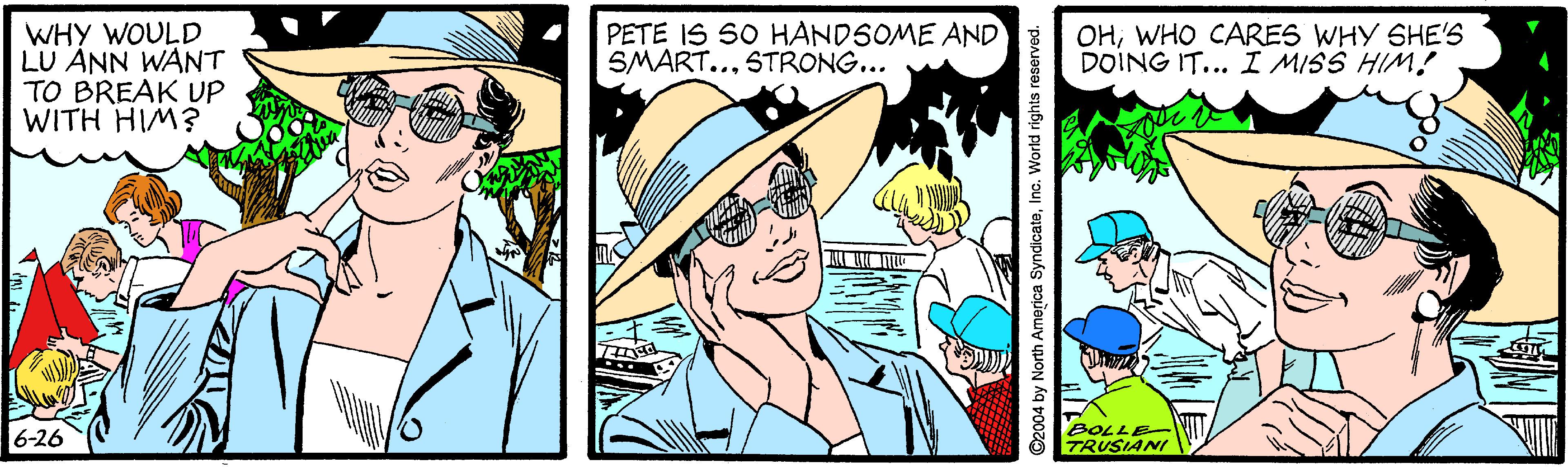 Font OCR: PETE IS 50 HANDSOME AND SMART...STRONG... WHY WOULD LU ANN WANT TO BREAK UP WITH HIM3 OHWHO CARES WHY SHE'S DOING IT... I MISS HIM! 6-26 BOLLE TRUSIANI 2004 by North America SyndicateIno. World rights reserved. PETE IS 50 HANDSOME AND SMART...STRONG... WHY WOULD LU ANN WANT TO BREAK UP WITH HIM3 OHWHO CARES WHY SHE'S DOING IT... I MISS HIM! 6-26 BOLLE TRUSIANI 2004 by North America SyndicateIno. World rights reserved.