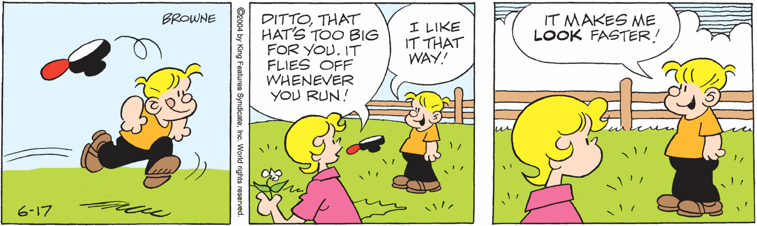 Font OCR: DITTOTHAT HAT'S TOO BIG FOR YOUIT FLIES OFF WHENEVER YOU RUN! BROWNE I LIKE IT THAT WAY! IT MAKES ME LOOK FASTER! 6-17 ©2004 by King Features SyndicateInc. World rights reserved. DITTOTHAT HAT'S TOO BIG FOR YOUIT FLIES OFF WHENEVER YOU RUN! BROWNE I LIKE IT THAT WAY! IT MAKES ME LOOK FASTER! 6-17 ©2004 by King Features SyndicateInc. World rights reserved.