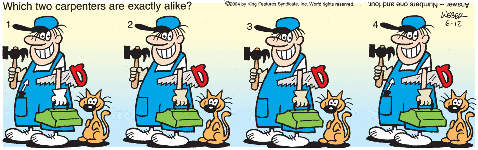 Graphics OCR: ©2004 by King Features SyndicateInc. World rights reserved. Which two carpenters are exactly alike? Answer -- Numbers one and four. WEBER 6.12 1 2 3 ©2004 by King Features SyndicateInc. World rights reserved. Which two carpenters are exactly alike? Answer -- Numbers one and four. WEBER 6.12 1 2 3