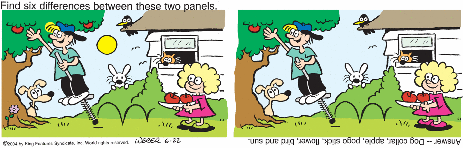 Clip art OCR: Find six differences between these two panels. ©2004 by King Features SyndicateInc. World rights reserved. WEBER 6-22 Answer -- Dog collarbird and sun. Find six differences between these two panels. ©2004 by King Features SyndicateInc. World rights reserved. WEBER 6-22 Answer -- Dog collarpogo stickbird and sun.