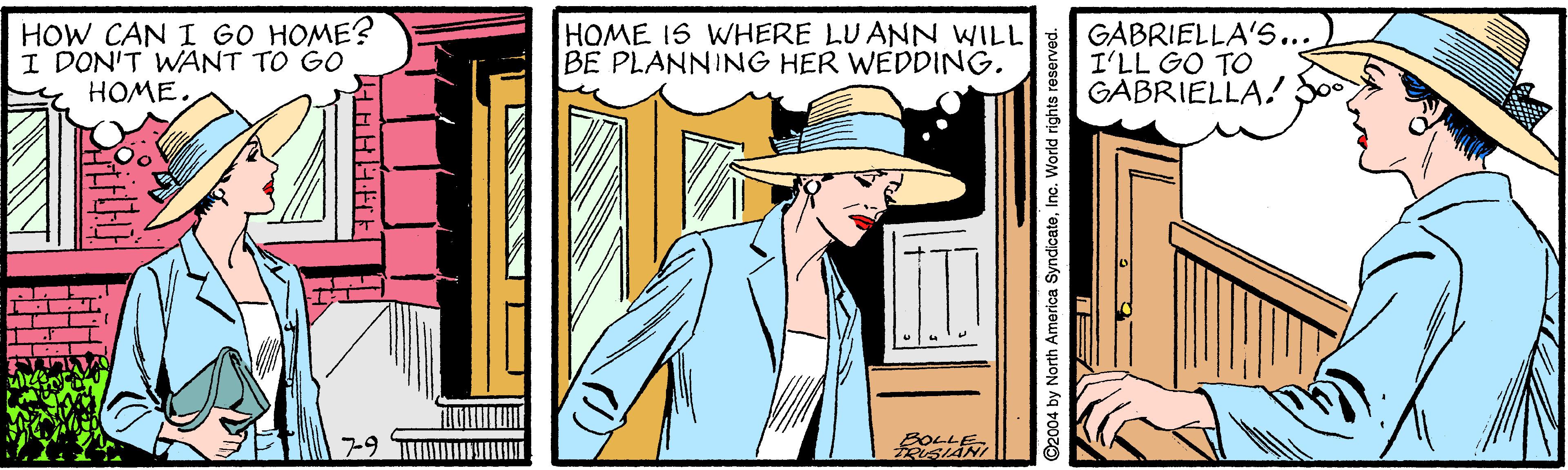 Illustration OCR: HOW CAN I GO HOME? I DON'T WANT TO GO HOME HOME IS WHERE LU ANN WILL BE PLANNING HER WEDDING. GABRIELLA'S... I'LL GO TO GABRIELLA! Soo BOLL O2004 by North America SyndicateInc. World rights reserved. HOW CAN I GO HOME? I DON'T WANT TO GO HOME HOME IS WHERE LU ANN WILL BE PLANNING HER WEDDING. GABRIELLA'S... I'LL GO TO GABRIELLA! Soo BOLL O2004 by North America SyndicateInc. World rights reserved.