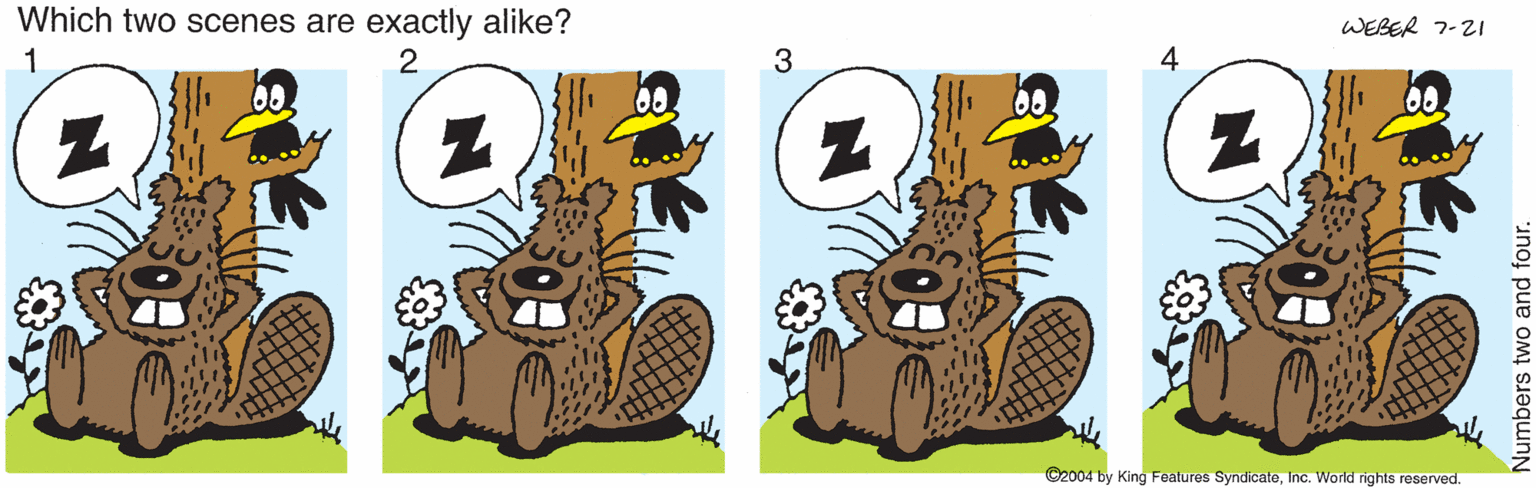 Drawing OCR: Which two scenes are exactly alike? WEBER 7-21 2 3 4 ©2004 by King Features SyndicateInc. World rights reserved. Numbers two and four. Which two scenes are exactly alike? WEBER 7-21 2 3 4 ©2004 by King Features SyndicateInc. World rights reserved. Numbers two and four.