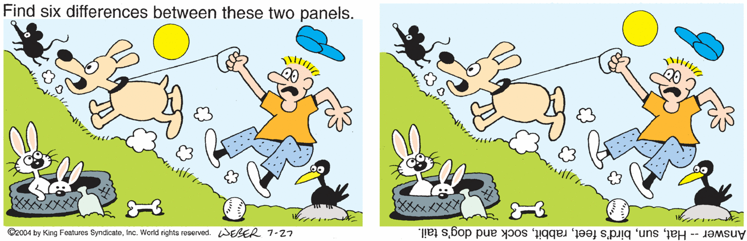 Font OCR: Find six differences between these two panels. ©2004 by King Features SyndicateInc. World rights reserved. WEBER 7-27 Answer -- Hatsock and dog's tail. Find six differences between these two panels. ©2004 by King Features SyndicateInc. World rights reserved. WEBER 7-27 Answer -- Hatbird's feetsock and dog's tail.