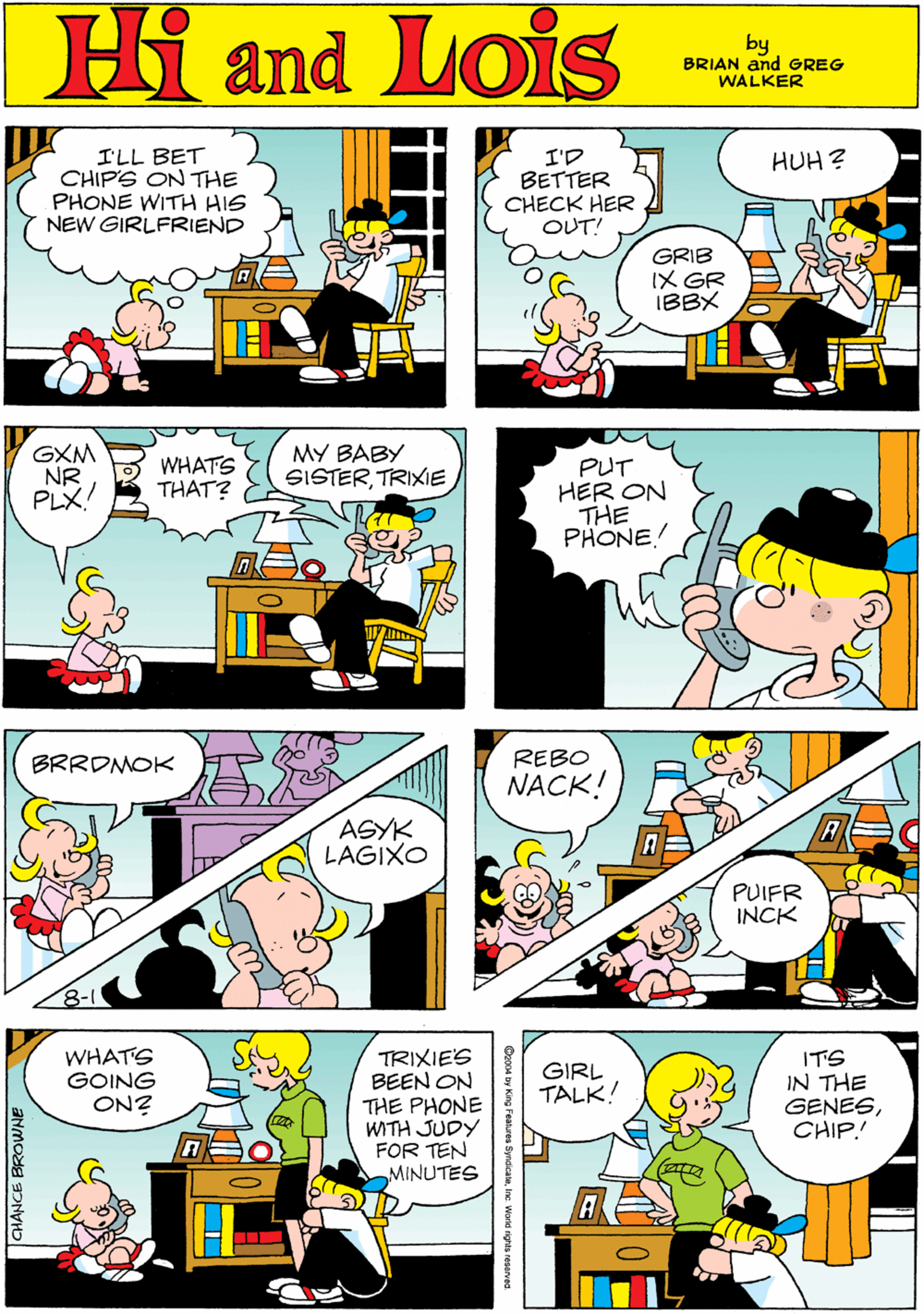 Art OCR: Hi Lois I'LL BET CHIP'S ON THE PHONE WITH HIS NEW GIRLFRIEND I? BETTER CHECK HER OUT! HUH ? amd by BRIAN and GREG WALKER GRIB IX GR IBBX GXM NR PLX! WHATS THAT? MY BABY SISTERTRIXIE PUT HER ON THE PHONE! BRROMOK ASYK LAGIXO REBO NACK! WHATS GOING ON? TRIXIE'S BEEN ON THE PHONE WITH JUDY FOR TEN MINUTES ITS IN THE GENESCHIP! GIRL TALK! PUIFR INCK ... JCHANCE BROWNE Cz004 by King Fealures Synsicatane Word righta re Hi Lois I'LL BET CHIP'S ON THE PHONE WITH HIS NEW GIRLFRIEND I ? BETTER CHECK HER OUT! HUH ? amd by BRIAN and GREG WALKER GRIB IX GR IBBX GXM NR PLX! WHATS THAT? MY BABY SISTERTRIXIE PUT HER ON THE PHONE! BRROMOK ASYK LAGIXO REBO NACK! WHATS GOING ON? TRIXIE'S BEEN ON THE PHONE WITH JUDY FOR TEN MINUTES ITS IN THE GENESCHIP! GIRL TALK! PUIFR INCK ... JCHANCE BROWNE Cz004 by King Fealures Synsicatane Word righta re