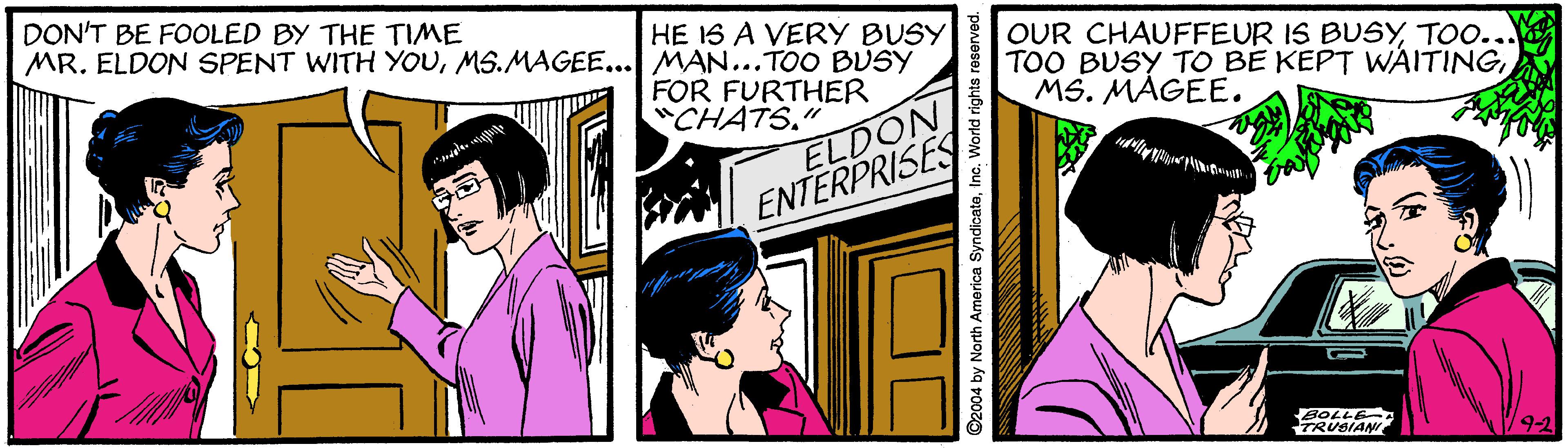Art OCR: DON'T BE FOOLED BY THE TIME MR. ELDON SPENT WITH YOUMS.MAGEE... MAN...TOO BUSY HE 1S A VERY BUSY FOR FURTHER "CHATS." OUR CHAUFFEUR IS BUSYTOO... TOO BUSY TO BE KEPT WAITINGMS. MAGEE. ELDON ENTERPRISES BOLLE TRUSIAN /92 by North America SyndicateInc. World rigl DON'T BE FOOLED BY THE TIME MR. ELDON SPENT WITH YOUMS.MAGEE... MAN...TOO BUSY HE 1S A VERY BUSY FOR FURTHER "CHATS." OUR CHAUFFEUR IS BUSYTOO... TOO BUSY TO BE KEPT WAITINGMS. MAGEE. ELDON ENTERPRISES BOLLE TRUSIAN /92 by North America SyndicateInc. World rigl