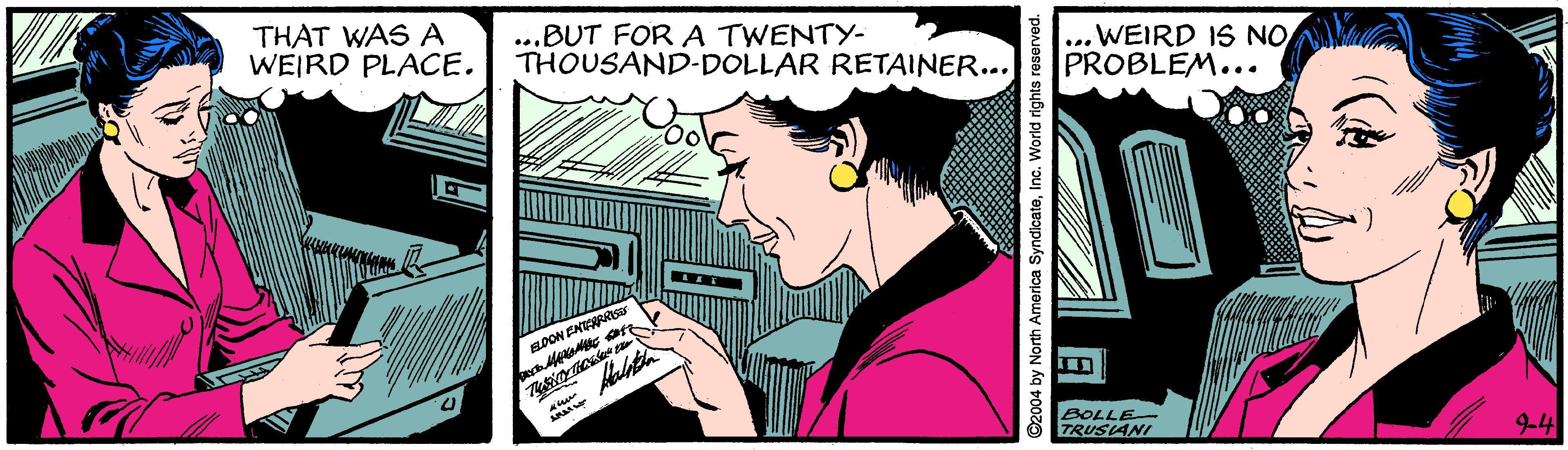 Comic book OCR: THAT WAS A WEIRD PLACE. ...BUT FOR A TWENTY- THOUSAND-DOLLAR RETAINER... ...WEIRD IS NO PROBLEM... ENTARAIS BOLLE TRUSANI 04 by North America SyndlcatoInc. World rights reserved. THAT WAS A WEIRD PLACE. ...BUT FOR A TWENTY- THOUSAND-DOLLAR RETAINER... ...WEIRD IS NO PROBLEM... ENTARAIS BOLLE TRUSANI 04 by North America SyndlcatoInc. World rights reserved.