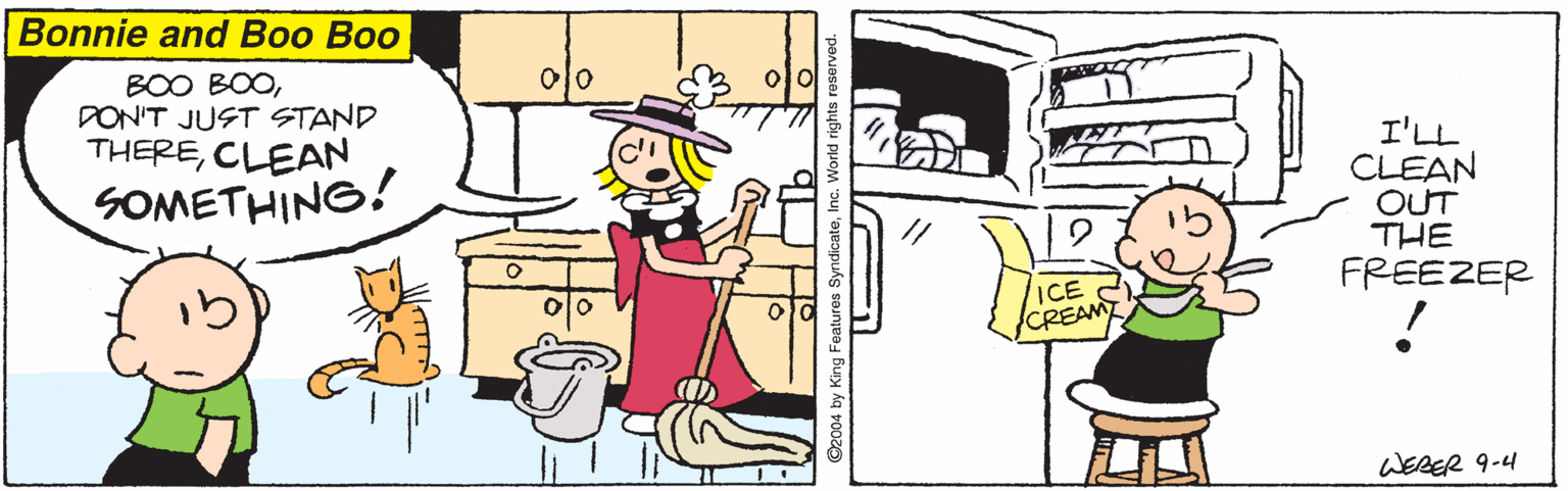 Animation OCR: Bonnie and Boo Boo BOO BOODON'T JUST STAND THERECLEAN I'LL CLEAN OUT THE FREEZER SOMETHING! ICE CREAM WEBER 9-4 ©2004 by King Features SyndicateInc. World rights roserved. Bonnie and Boo Boo BOO BOODON'T JUST STAND THERECLEAN I'LL CLEAN OUT THE FREEZER SOMETHING! ICE CREAM WEBER 9-4 ©2004 by King Features SyndicateInc. World rights roserved.