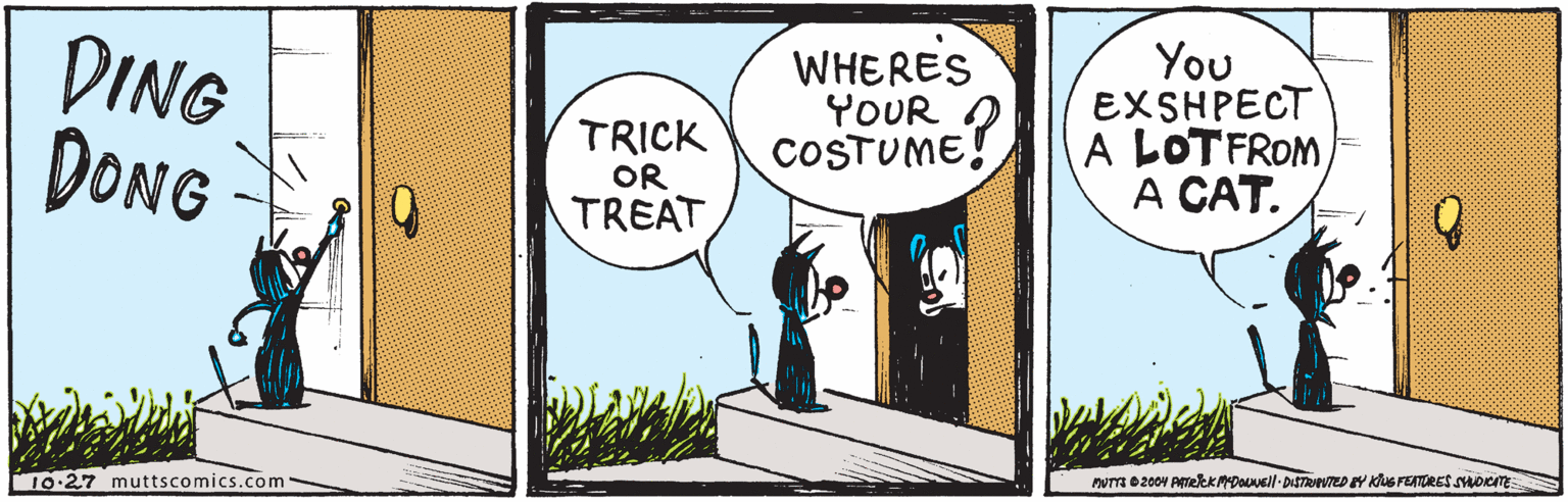 Happy OCR: DING DONG TRICK OR TREAT WHERES YOUR COSTUME! You EXSHPECT A LOTFROMA CAT. 10.27 muttscomics.com NUTT 02coV ATekKMDOEll-DISTRIPVTED EY KuS FEATORES sociTE DING DONG TRICK OR TREAT WHERES YOUR COSTUME! You EXSHPECT A LOTFROMA CAT. 10.27 muttscomics.com NUTT 02coV ATekKMDOEll-DISTRIPVTED EY KuS FEATORES sociTE