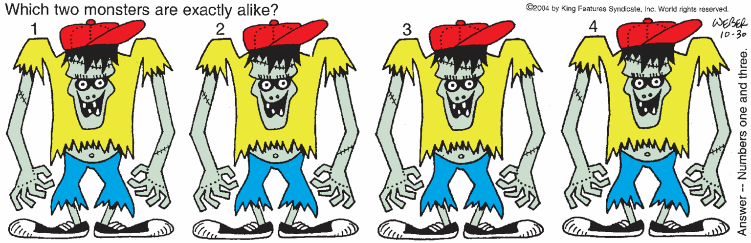 Painting OCR: Which two monsters are exactly alike? ©2004 by King Features SyndicateInc. World rights reserved. 4 WEBER 10-30 Answer - Numbers one and three. Which two monsters are exactly alike? ©2004 by King Features SyndicateInc. World rights reserved. 4 WEBER 10-30 Answer - Numbers one and three.
