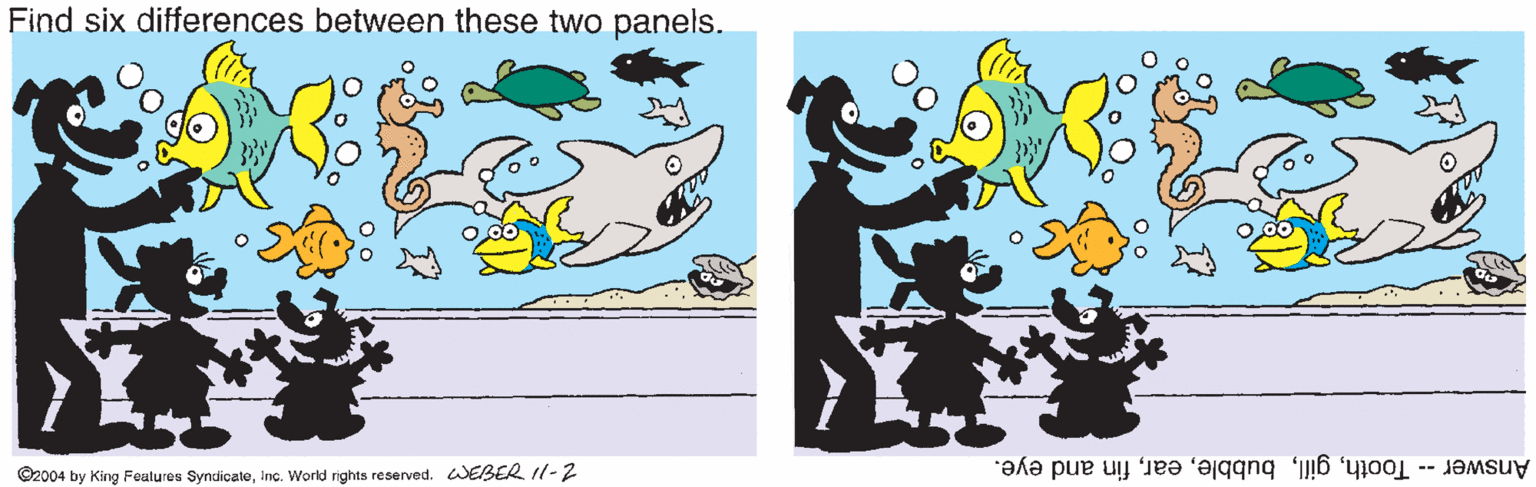 Clip art OCR: Find six differences between these two panels. ©2004 by King Fealures SyndicateInc. World rights reserved. WEBER 11-2 Answer-- Toothfin and eye. Find six differences between these two panels. ©2004 by King Fealures SyndicateInc. World rights reserved. WEBER 11-2 Answer-- Toothfin and eye.