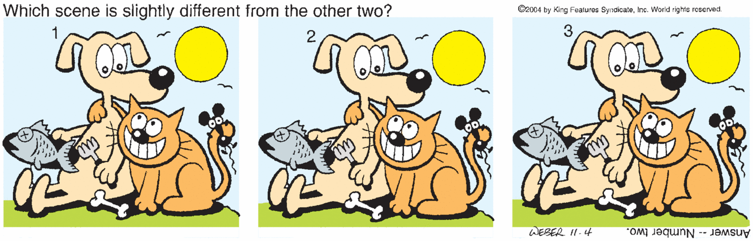 Snout OCR: Which scene is slightly different from the other two? ©2004 by King Features SyindicateInc. World rights roserved. 1 3 WEBER II. 4 Answer -- Number two. Which scene is slightly different from the other two? ©2004 by King Features SyindicateInc. World rights roserved. 1 3 WEBER II. 4 Answer -- Number two.